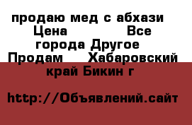 продаю мед с абхази › Цена ­ 10 000 - Все города Другое » Продам   . Хабаровский край,Бикин г.